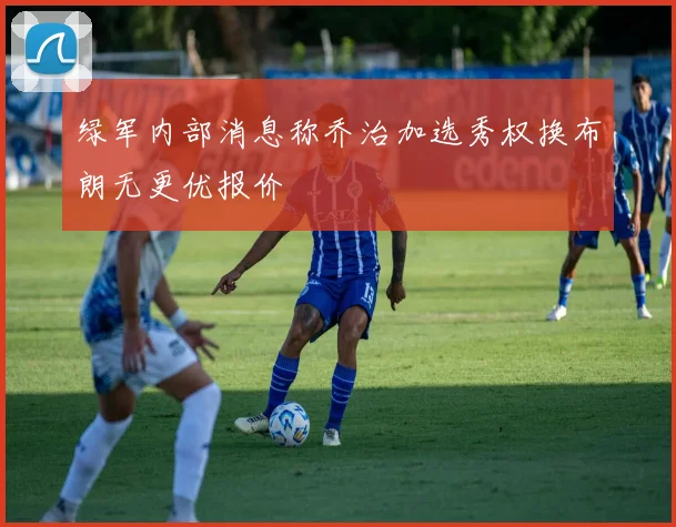 绿军内部消息称乔治加选秀权换布朗无更优报价