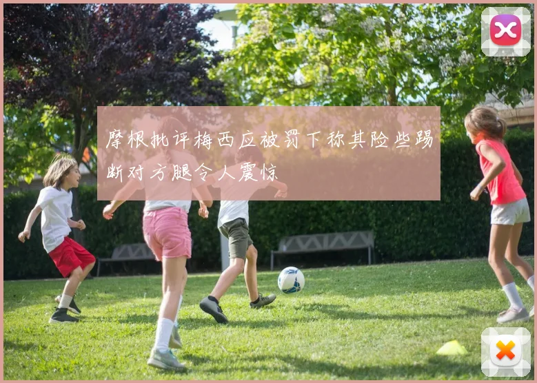 摩根批评梅西应被罚下称其险些踢断对方腿令人震惊