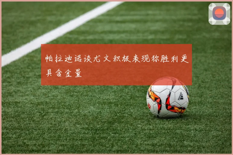 帕拉迪诺谈尤文积极表现称胜利更具含金量