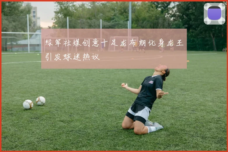 绿军社媒创意十足龙布朗化身龙王引发球迷热议