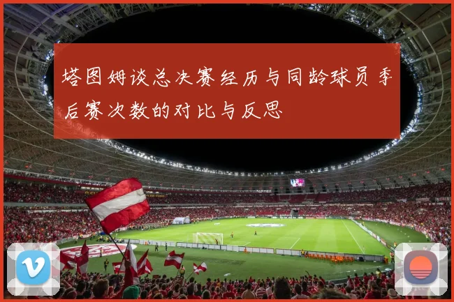 塔图姆谈总决赛经历与同龄球员季后赛次数的对比与反思