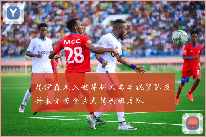 赫伊森未入世界杯大名单祝贺队友并表示将全力支持西班牙队
