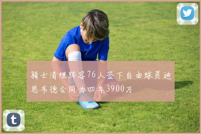 骑士清理阵容76人签下自由球员迪恩韦德合同为四年3900万