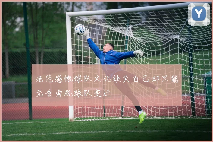 老范感慨球队文化缺失自己却只能无奈旁观球队变迁