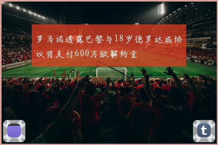 罗马诺透露巴黎与18岁德罗达成协议将支付600万欧解约金