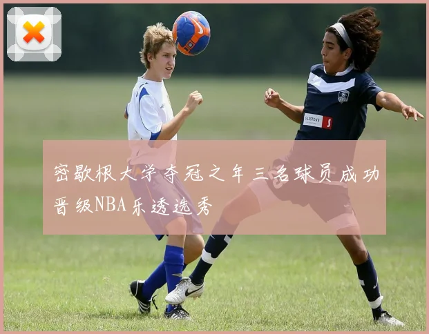 密歇根大学夺冠之年三名球员成功晋级NBA乐透选秀