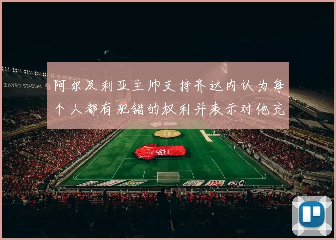 阿尔及利亚主帅支持齐达内认为每个人都有犯错的权利并表示对他充满信心