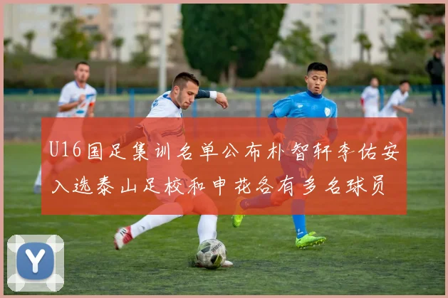 U16国足集训名单公布朴智轩李佑安入选泰山足校和申花各有多名球员参与