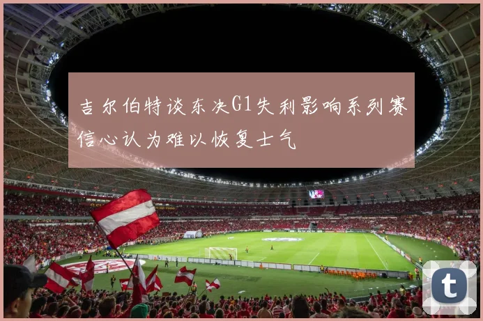 吉尔伯特谈东决G1失利影响系列赛信心认为难以恢复士气