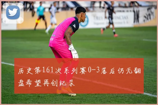 历史第161次系列赛0-3落后仍无翻盘希望再创纪录