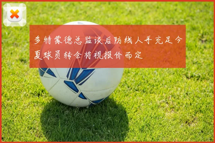 多特蒙德总监谈后防线人手充足今夏球员转会将视报价而定