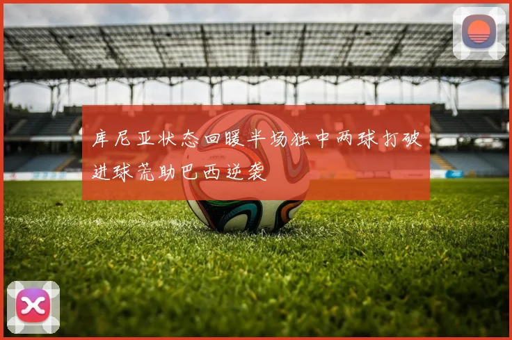 库尼亚状态回暖半场独中两球打破进球荒助巴西逆袭