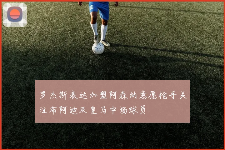 罗杰斯表达加盟阿森纳意愿枪手关注布阿迪及皇马中场球员