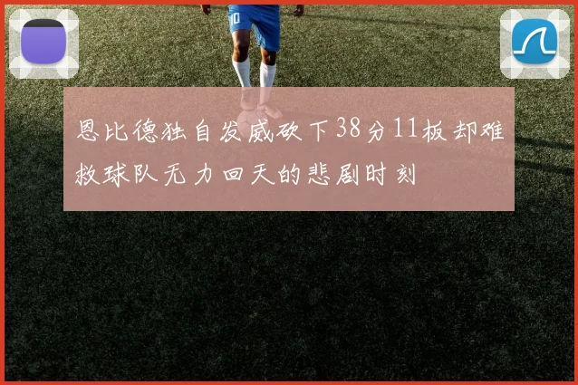恩比德独自发威砍下38分11板却难救球队无力回天的悲剧时刻
