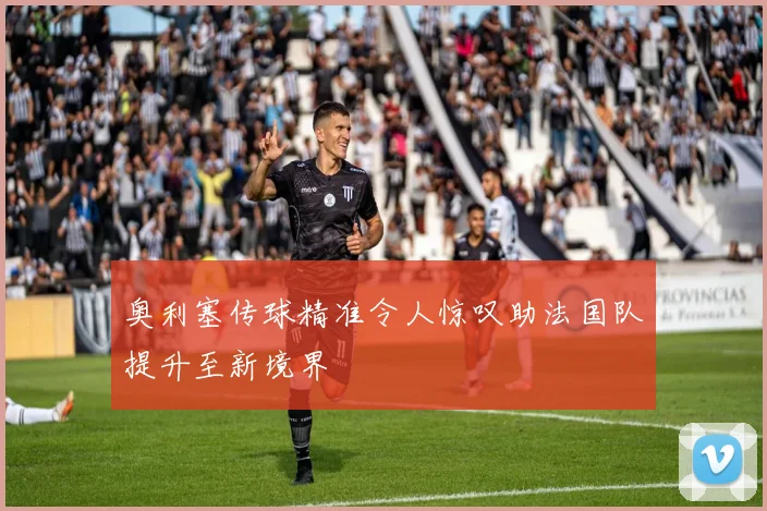 奥利塞传球精准令人惊叹助法国队提升至新境界