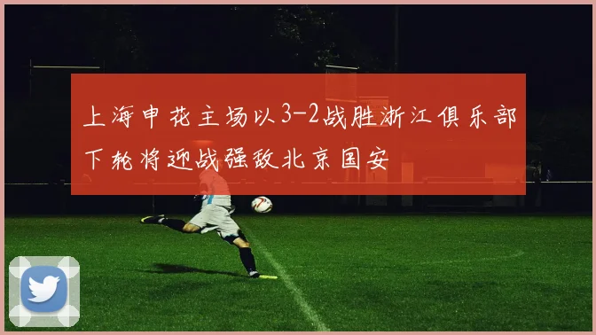 上海申花主场以3-2战胜浙江俱乐部下轮将迎战强敌北京国安