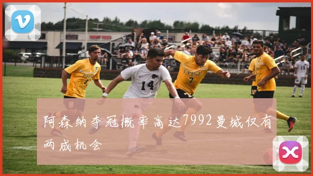 阿森纳夺冠概率高达7992曼城仅有两成机会