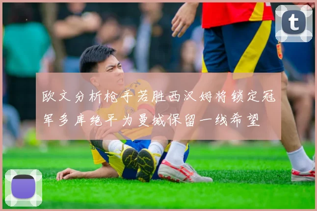欧文分析枪手若胜西汉姆将锁定冠军多库绝平为曼城保留一线希望