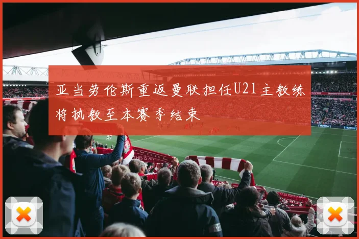 亚当劳伦斯重返曼联担任U21主教练将执教至本赛季结束
