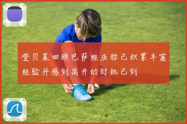 登贝莱回顾巴萨经历称已积累丰富经验并感到离开的时机已到