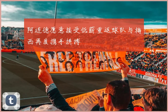 阿连德愿意接受低薪重返球队与梅西再度携手拼搏