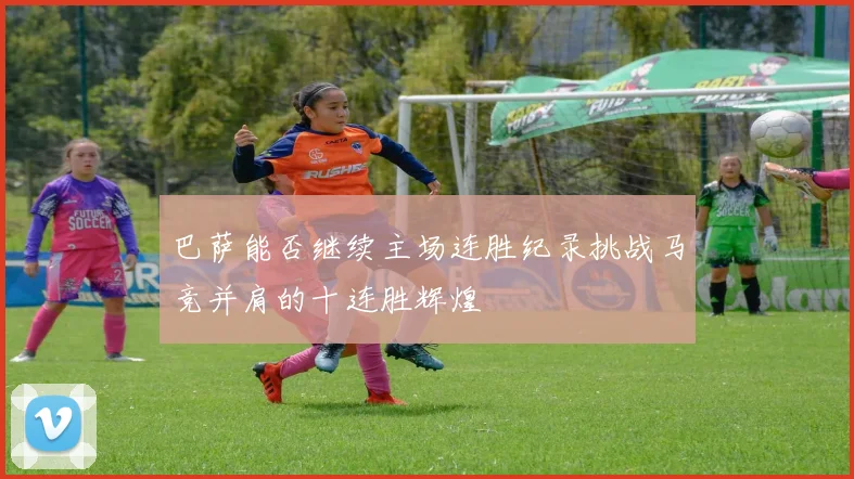 巴萨能否继续主场连胜纪录挑战马竞并肩的十连胜辉煌