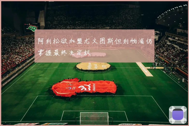 阿利松欲加盟尤文图斯但利物浦仍掌握最终决定权
