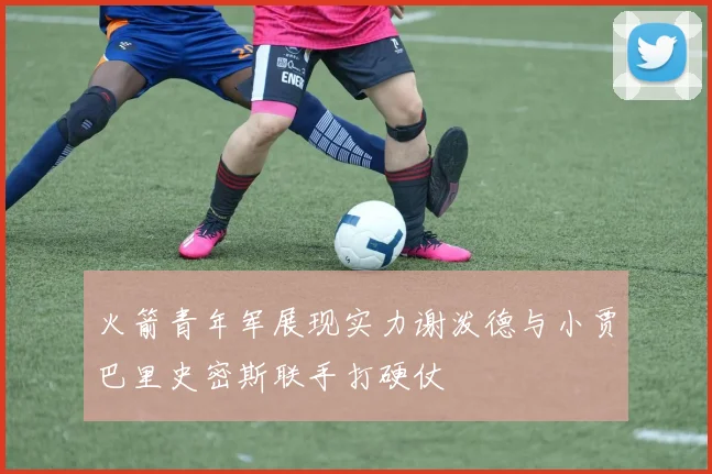 火箭青年军展现实力谢泼德与小贾巴里史密斯联手打硬仗