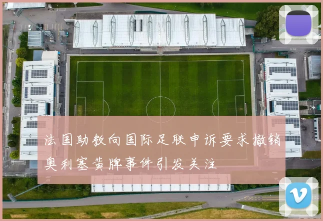 法国助教向国际足联申诉要求撤销奥利塞黄牌事件引发关注