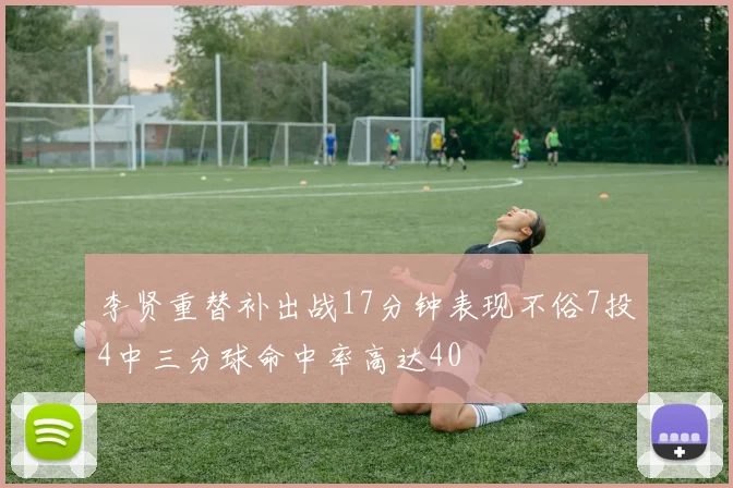 李贤重替补出战17分钟表现不俗7投4中三分球命中率高达40