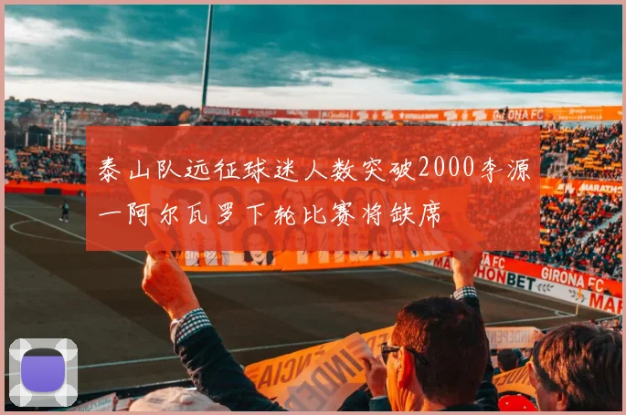 泰山队远征球迷人数突破2000李源一阿尔瓦罗下轮比赛将缺席