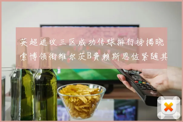 英超进攻三区成功传球排行榜揭晓索博领衔维尔茨B费赖斯恩佐紧随其后