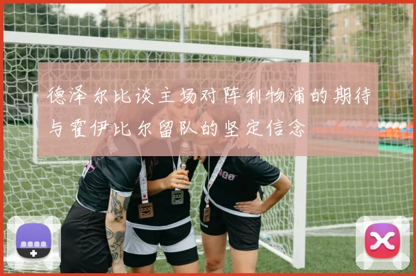 德泽尔比谈主场对阵利物浦的期待与霍伊比尔留队的坚定信念