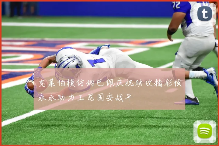 克莱伯模仿姆巴佩庆祝助攻精彩侯永永助力玉昆国安战平